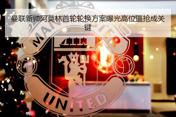 曼联新帅阿莫林首轮轮换方案曝光高位逼抢成关键